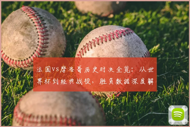 法国vs摩洛哥历史对决全览:从世界杯到经典战役,胜负数据深度解读