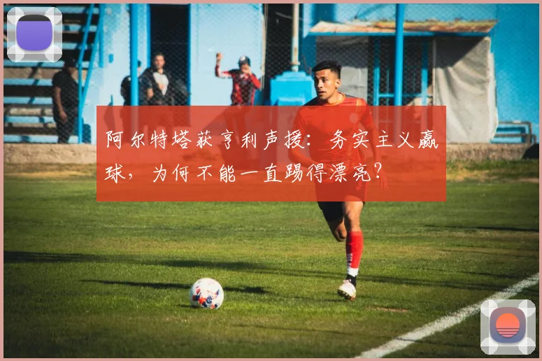 阿尔特塔获亨利声援:务实主义赢球,为何不能一直踢得漂亮?