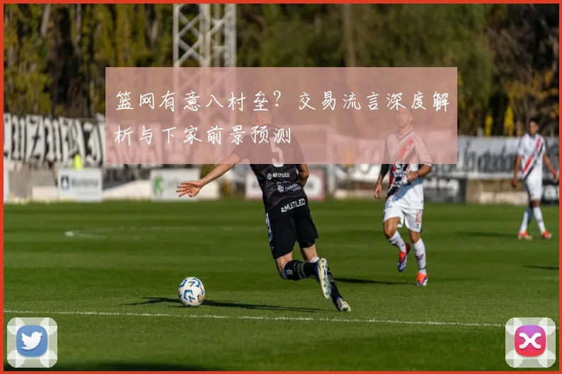 篮网有意八村垒?交易流言深度解析与下家前景预测