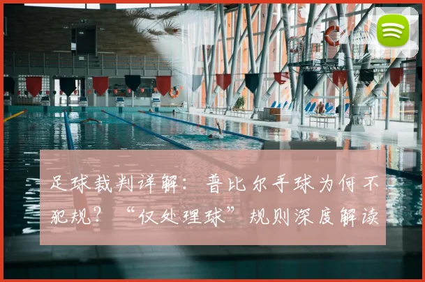 足球裁判详解:普比尔手球为何不犯规?“仅处理球”规则深度解读