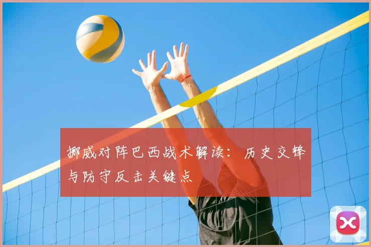 挪威对阵巴西战术解读:历史交锋与防守反击关键点