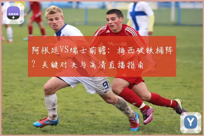 阿根廷VS瑞士前瞻:梅西破铁桶阵?关键对决与高清直播指南