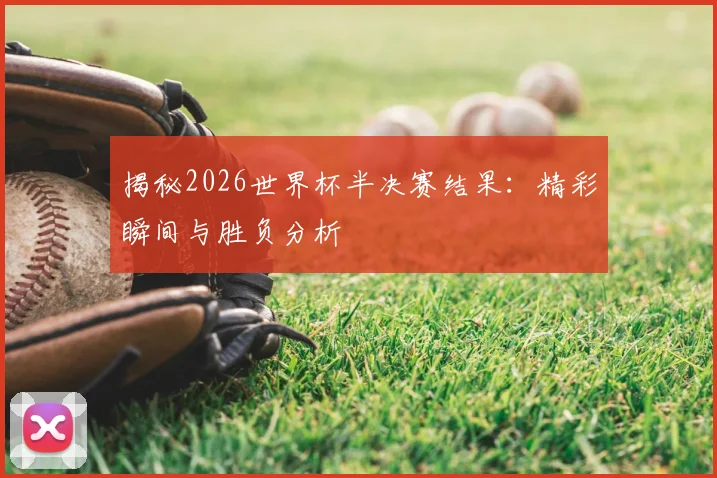 揭秘2026世界杯半决赛结果:精彩瞬间与胜负分析