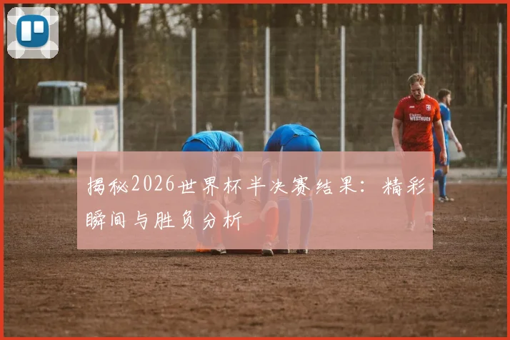 揭秘2026世界杯半决赛结果:精彩瞬间与胜负分析