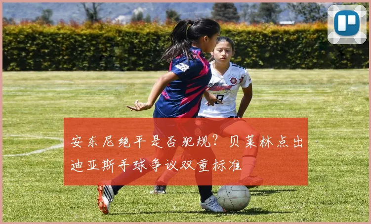 安东尼绝平是否犯规?贝莱林点出迪亚斯手球争议双重标准