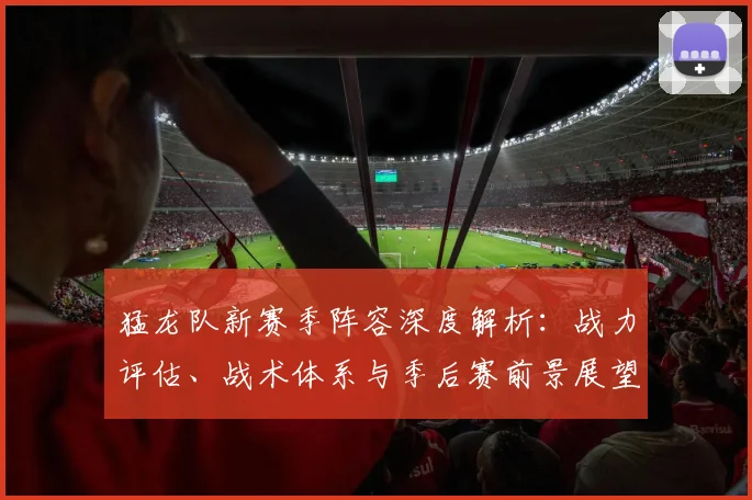 猛龙队新赛季阵容深度解析:战力评估、战术体系与季后赛前景展望