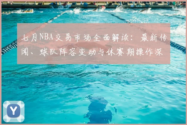 七月NBA交易市场全面解读：最新传闻、球队阵容变动与休赛期操作深度分析