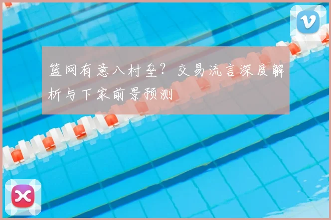 篮网有意八村垒?交易流言深度解析与下家前景预测