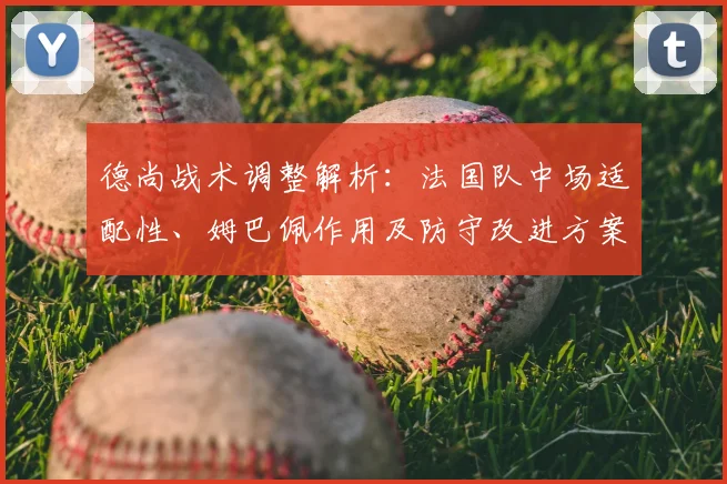 德尚战术调整解析:法国队中场适配性、姆巴佩作用及防守改进方案